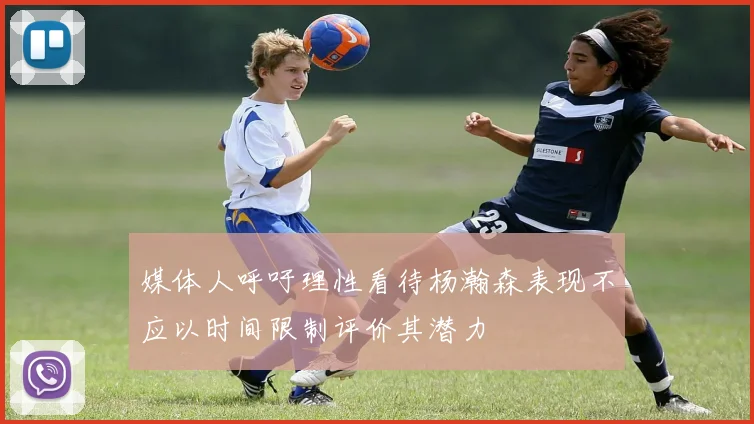媒体人呼吁理性看待杨瀚森表现不应以时间限制评价其潜力