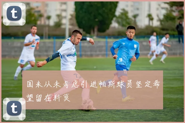 国米从未考虑引进帕斯球员坚定希望留在科莫
