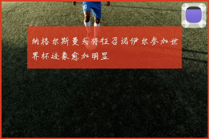 纳格尔斯曼或将征召诺伊尔参加世界杯迹象愈加明显