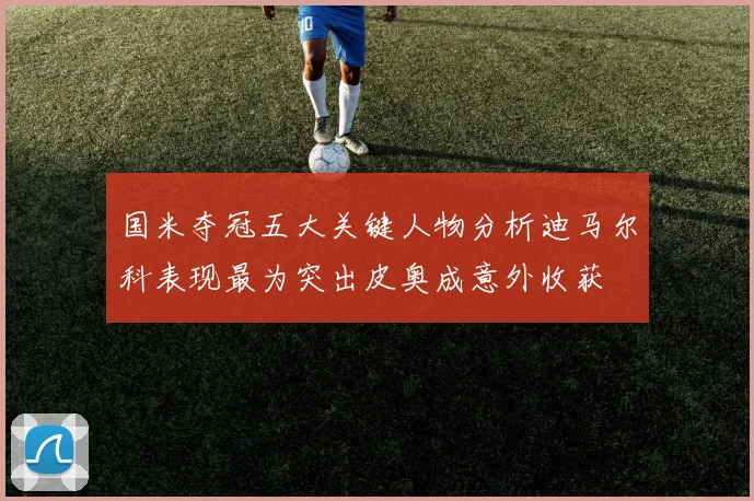 国米夺冠五大关键人物分析迪马尔科表现最为突出皮奥成意外收获