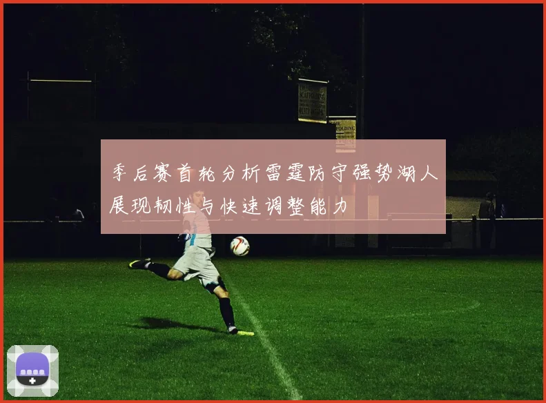 季后赛首轮分析雷霆防守强势湖人展现韧性与快速调整能力