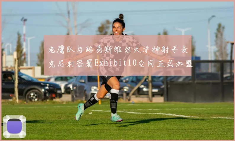 老鹰队与路易斯维尔大学神射手麦克尼利签署Exhibit10合同正式加盟