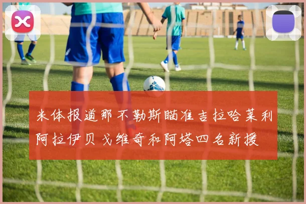 米体报道那不勒斯瞄准吉拉哈莱利阿拉伊贝戈维奇和阿塔四名新援