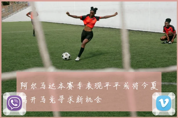 阿尔马达本赛季表现平平或将今夏离开马竞寻求新机会