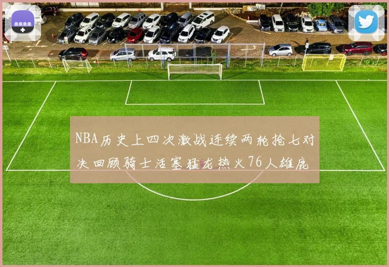 NBA历史上四次激战连续两轮抢七对决回顾骑士活塞猛龙热火76人雄鹿子弹马刺