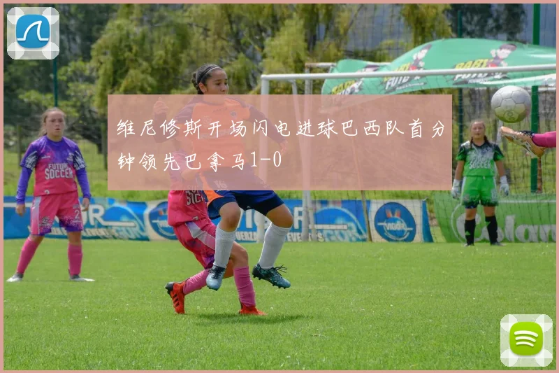 维尼修斯开场闪电进球巴西队首分钟领先巴拿马1-0