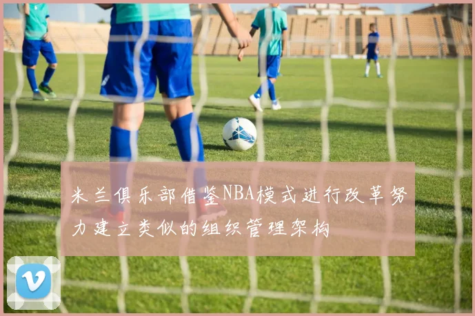 米兰俱乐部借鉴NBA模式进行改革努力建立类似的组织管理架构