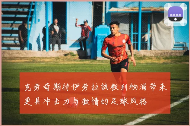 克劳奇期待伊劳拉执教利物浦带来更具冲击力与激情的足球风格