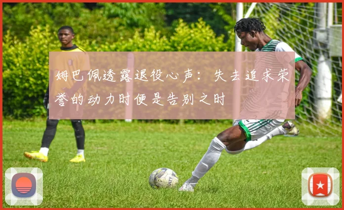 姆巴佩透露退役心声：失去追求荣誉的动力时便是告别之时
