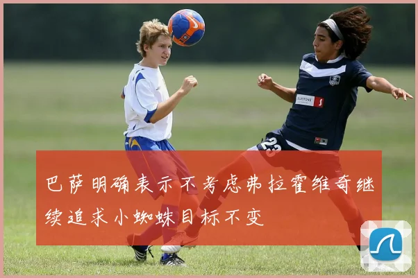 巴萨明确表示不考虑弗拉霍维奇继续追求小蜘蛛目标不变