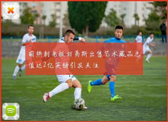 前热刺老板刘易斯出售艺术藏品总值达2亿英镑引发关注