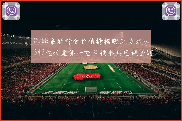CIES最新转会价值榜揭晓亚马尔以343亿位居第一哈兰德和姆巴佩紧随其后