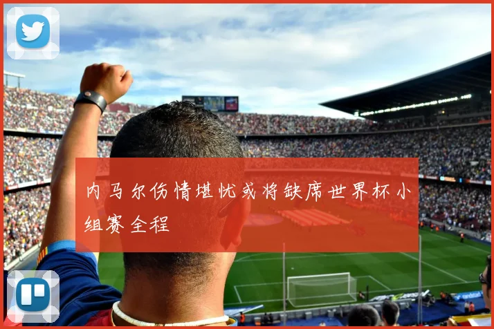 内马尔伤情堪忧或将缺席世界杯小组赛全程